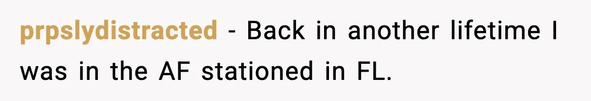prpslydistracted − Back in another lifetime I was in the AF stationed in FL.