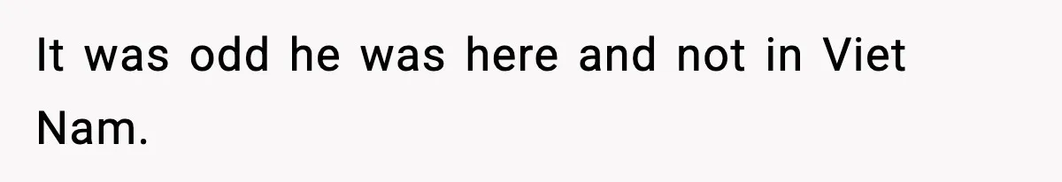 It was odd he was here and not in Viet Nam.