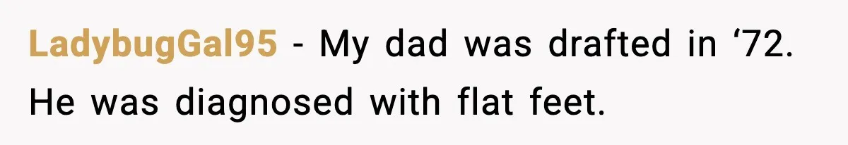 LadybugGal95 − My dad was drafted in ‘72. He was diagnosed with flat feet.