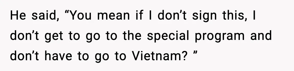 He said, “You mean if I don’t sign this, I don’t get to go to the special program and don’t have to go to Vietnam? ”