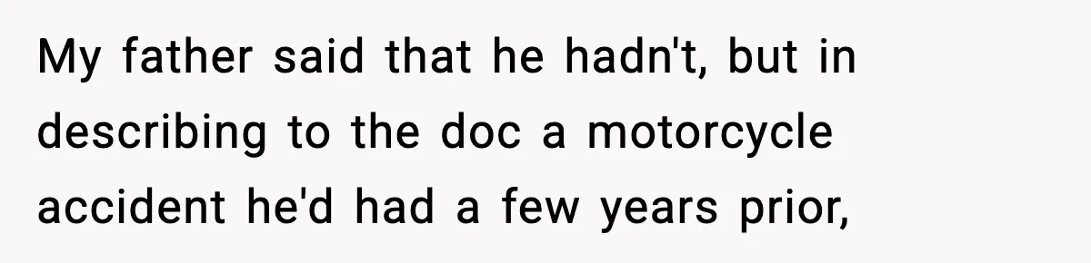 My father said that he hadn't, but in describing to the doc a motorcycle accident he'd had a few years prior,