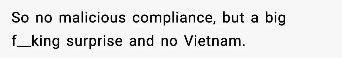 So no malicious compliance, but a big f__king surprise and no Vietnam.