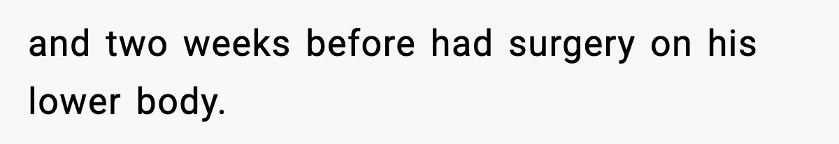 and two weeks before had surgery on his lower body.