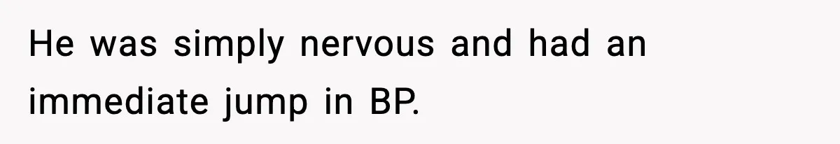 He was simply nervous and had an immediate jump in BP.