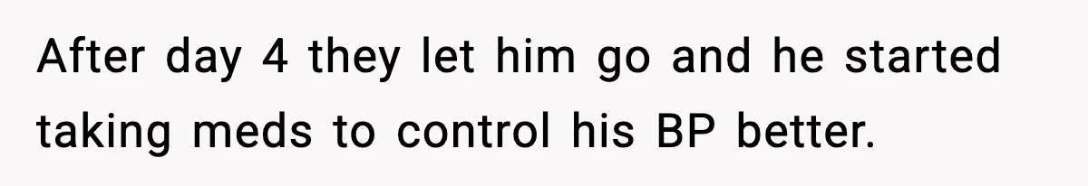 After day 4 they let him go and he started taking meds to control his BP better.