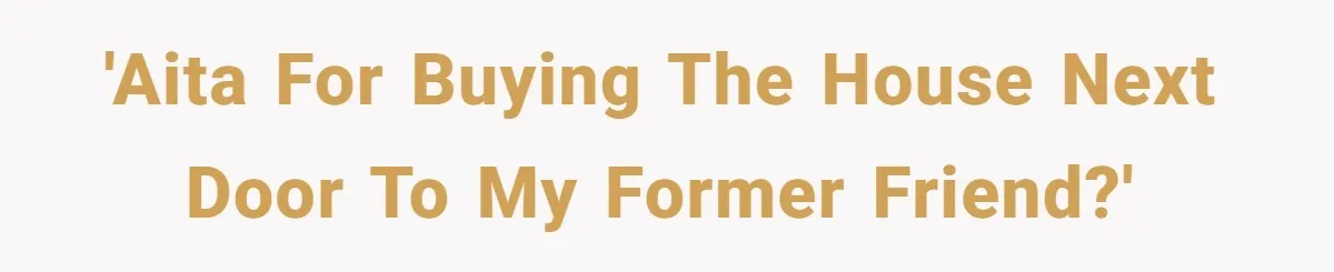 'AITA for buying the house next door to my former friend?'