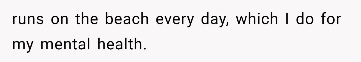 runs on the beach every day, which I do for my mental health.
