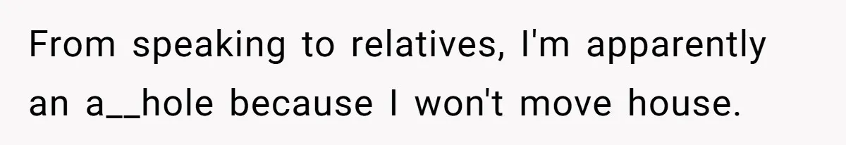 From speaking to relatives, I'm apparently an a__hole because I won't move house.