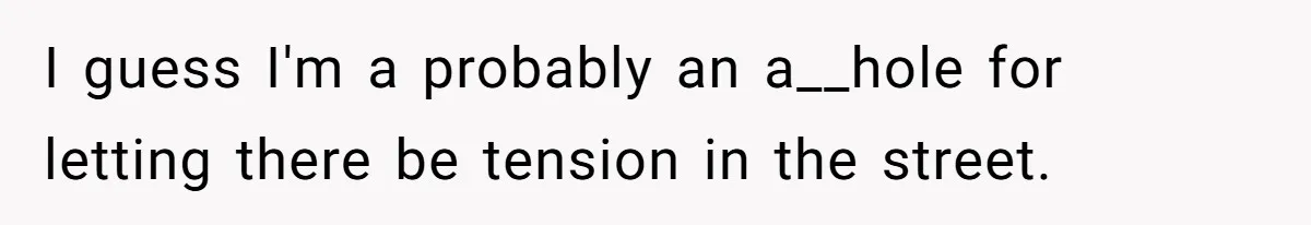 I guess I'm a probably an a__hole for letting there be tension in the street.
