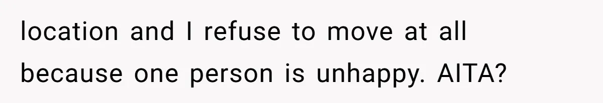 location and I refuse to move at all because one person is unhappy. AITA?