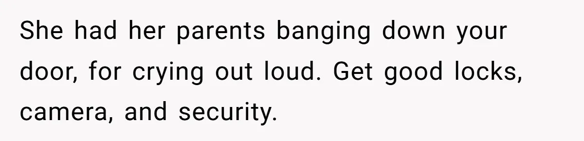 She had her parents banging down your door, for crying out loud. Get good locks, camera, and security.