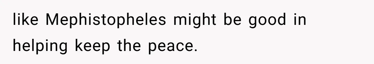 like Mephistopheles might be good in helping keep the peace.