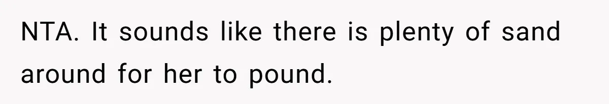 NTA. It sounds like there is plenty of sand around for her to pound.