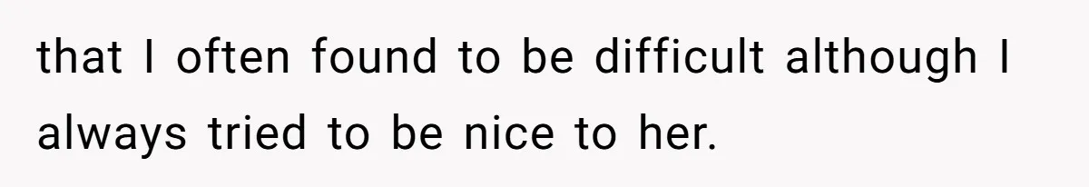 that I often found to be difficult although I always tried to be nice to her.