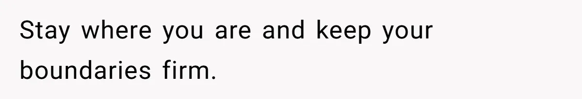 Stay where you are and keep your boundaries firm.