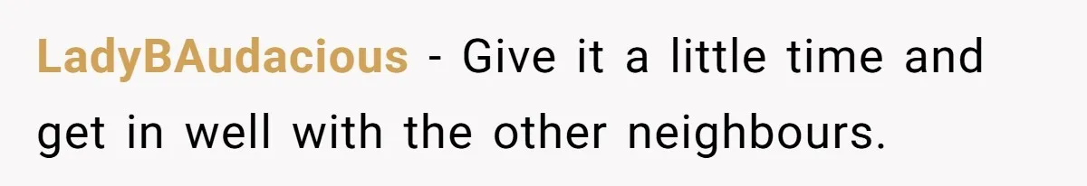 LadyBAudacious − Give it a little time and get in well with the other neighbours.