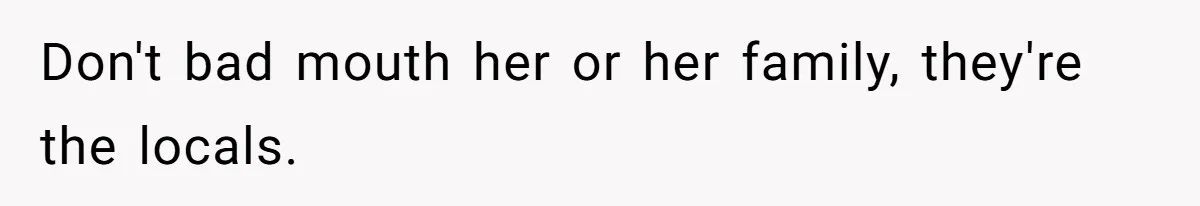 Don't bad mouth her or her family, they're the locals.