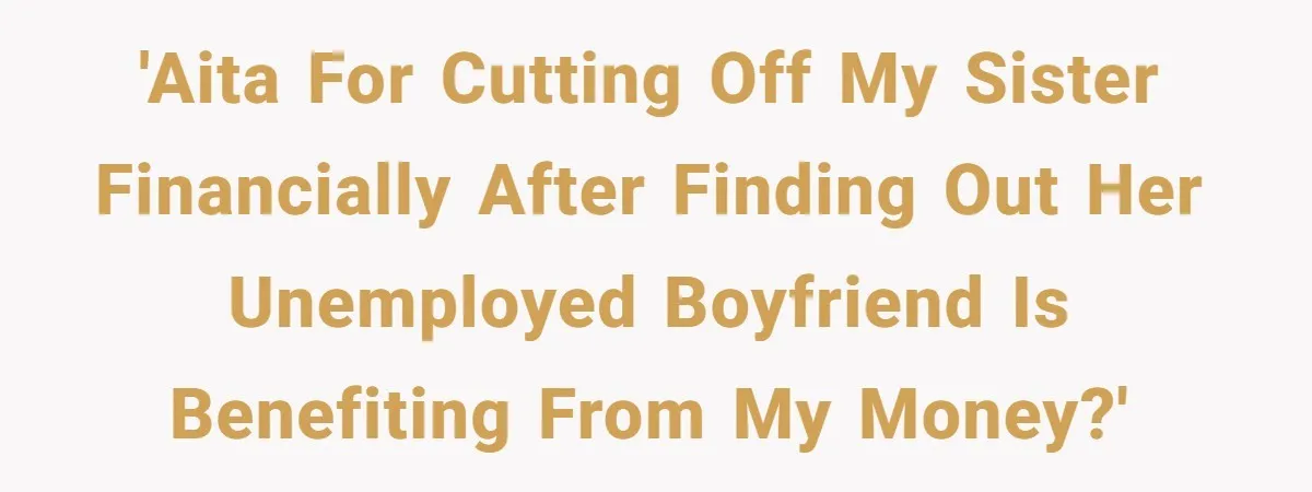 'AITA for cutting off my sister financially after finding out her unemployed boyfriend is benefiting from my money?'