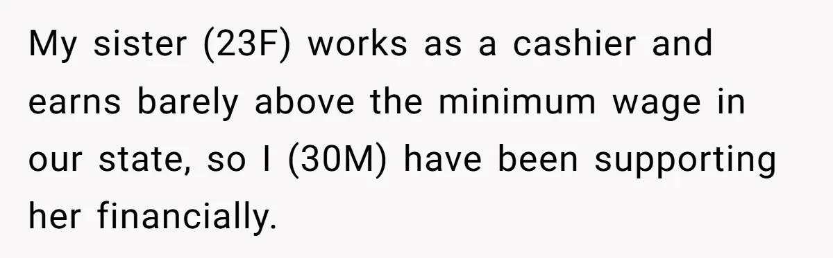 My sister (23F) works as a cashier and earns barely above the minimum wage in our state, so I (30M) have been supporting her financially.