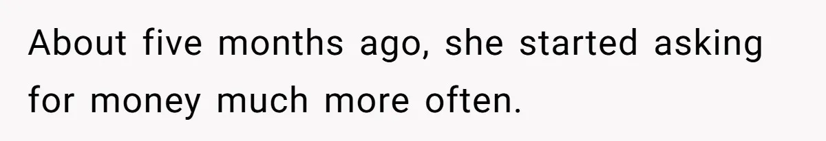 About five months ago, she started asking for money much more often.
