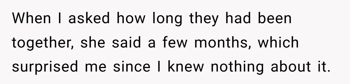 When I asked how long they had been together, she said a few months, which surprised me since I knew nothing about it.