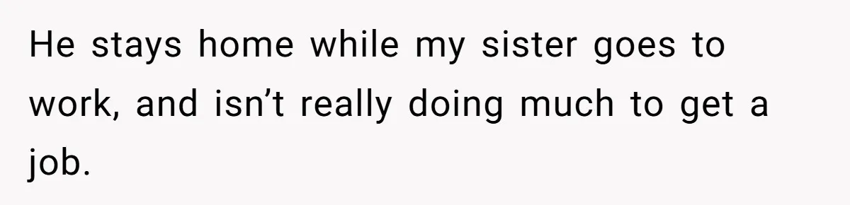 He stays home while my sister goes to work, and isn’t really doing much to get a job.