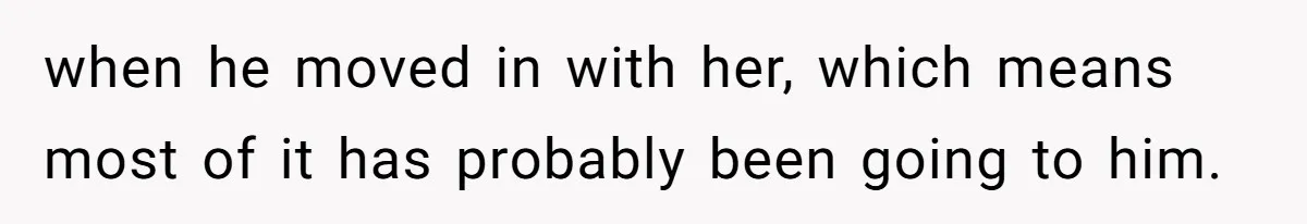 when he moved in with her, which means most of it has probably been going to him.
