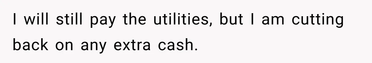 I will still pay the utilities, but I am cutting back on any extra cash.
