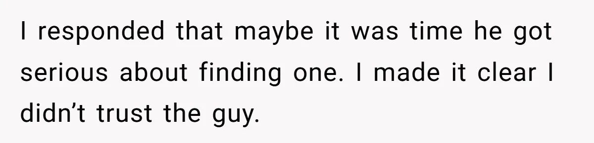I responded that maybe it was time he got serious about finding one. I made it clear I didn’t trust the guy.