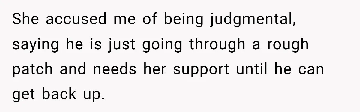 She accused me of being judgmental, saying he is just going through a rough patch and needs her support until he can get back up.