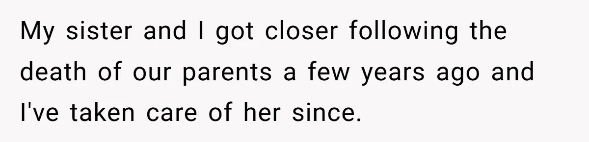 My sister and I got closer following the death of our parents a few years ago and I've taken care of her since.