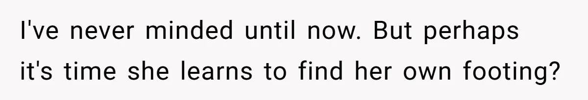 I've never minded until now. But perhaps it's time she learns to find her own footing?