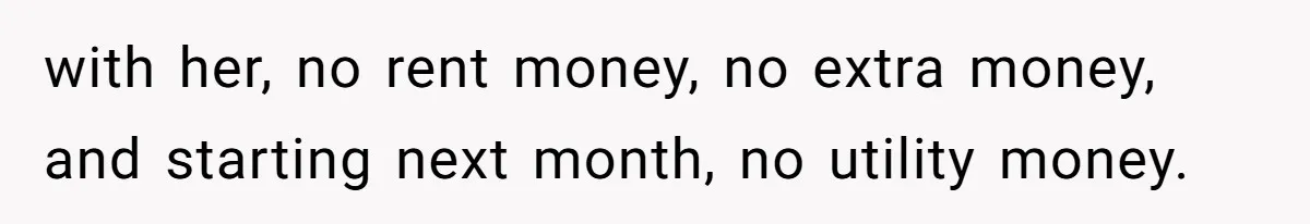 with her, no rent money, no extra money, and starting next month, no utility money.
