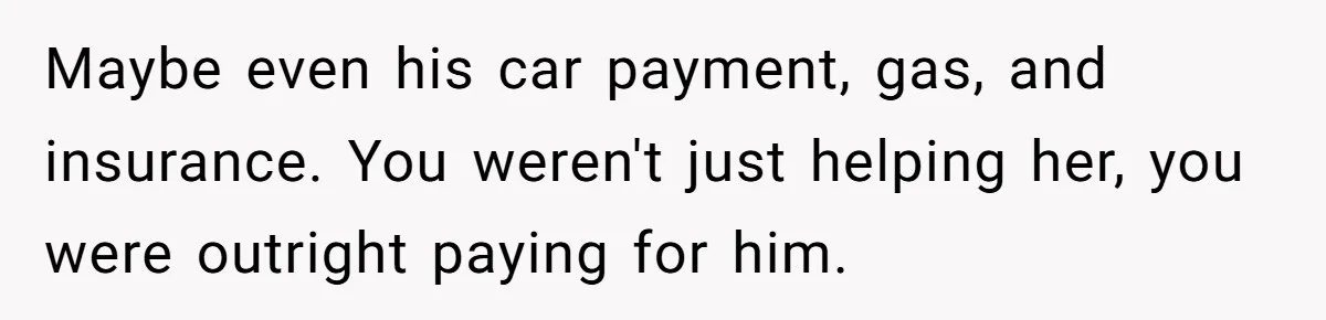 Maybe even his car payment, gas, and insurance. You weren't just helping her, you were outright paying for him.