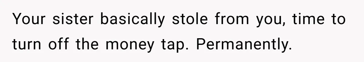 Your sister basically stole from you, time to turn off the money tap. Permanently.