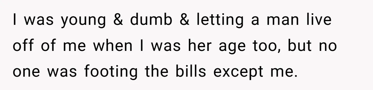 I was young & dumb & letting a man live off of me when I was her age too, but no one was footing the bills except me.