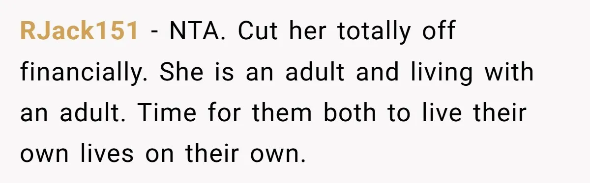 RJack151 − NTA. Cut her totally off financially. She is an adult and living with an adult. Time for them both to live their own lives on their own.