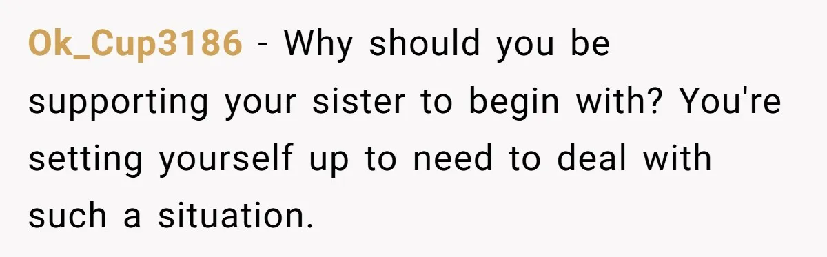 Ok_Cup3186 − Why should you be supporting your sister to begin with? You're setting yourself up to need to deal with such a situation.