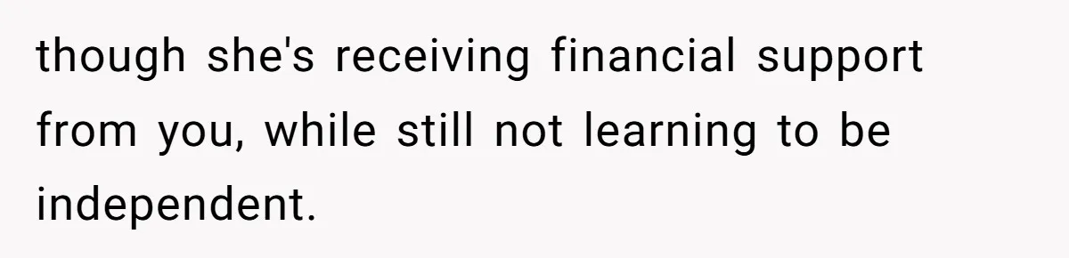 though she's receiving financial support from you, while still not learning to be independent.