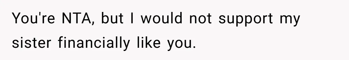 You're NTA, but I would not support my sister financially like you.