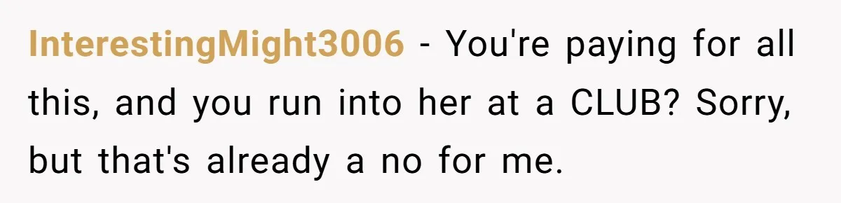 InterestingMight3006 − You're paying for all this, and you run into her at a CLUB? Sorry, but that's already a no for me.