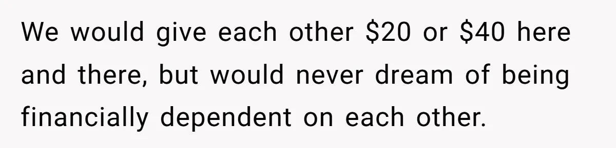 We would give each other $20 or $40 here and there, but would never dream of being financially dependent on each other.