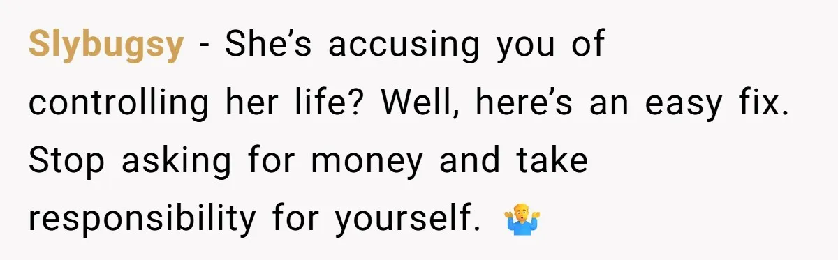 Slybugsy − She’s accusing you of controlling her life? Well, here’s an easy fix. Stop asking for money and take responsibility for yourself. 🤷‍♂️