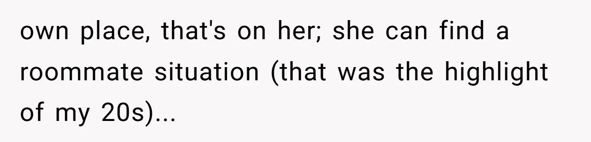 own place, that's on her; she can find a roommate situation (that was the highlight of my 20s)...