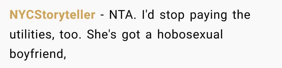 NYCStoryteller − NTA. I'd stop paying the utilities, too. She's got a hobosexual boyfriend,