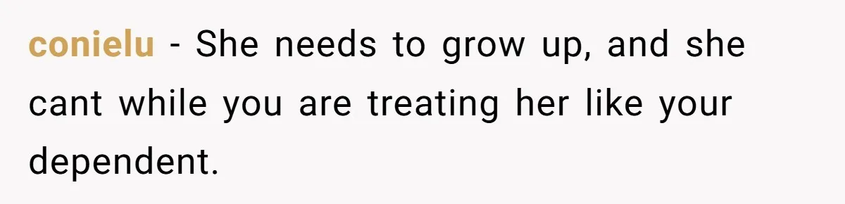 conielu − She needs to grow up, and she cant while you are treating her like your dependent.