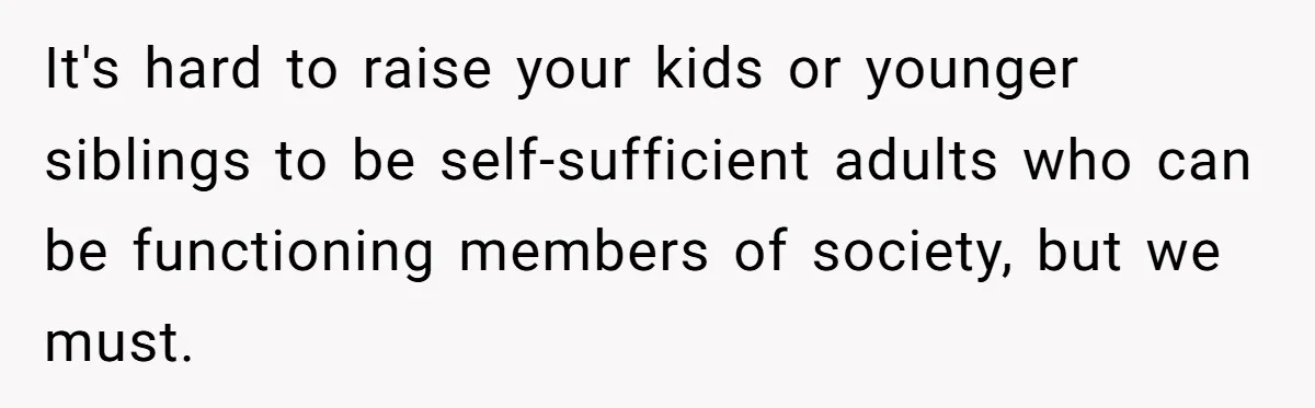 It's hard to raise your kids or younger siblings to be self-sufficient adults who can be functioning members of society, but we must.