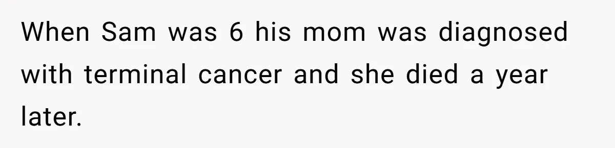 When Sam was 6 his mom was diagnosed with terminal cancer and she died a year later.