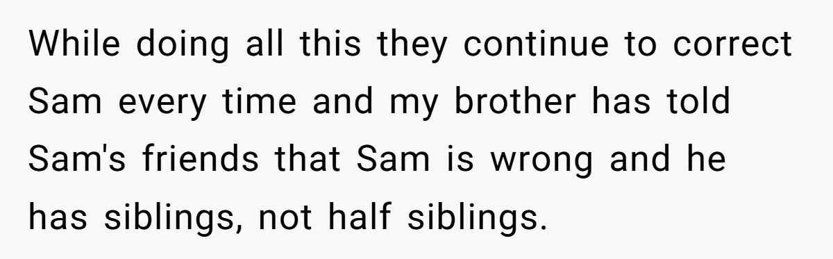 While doing all this they continue to correct Sam every time and my brother has told Sam's friends that Sam is wrong and he has siblings, not half siblings.