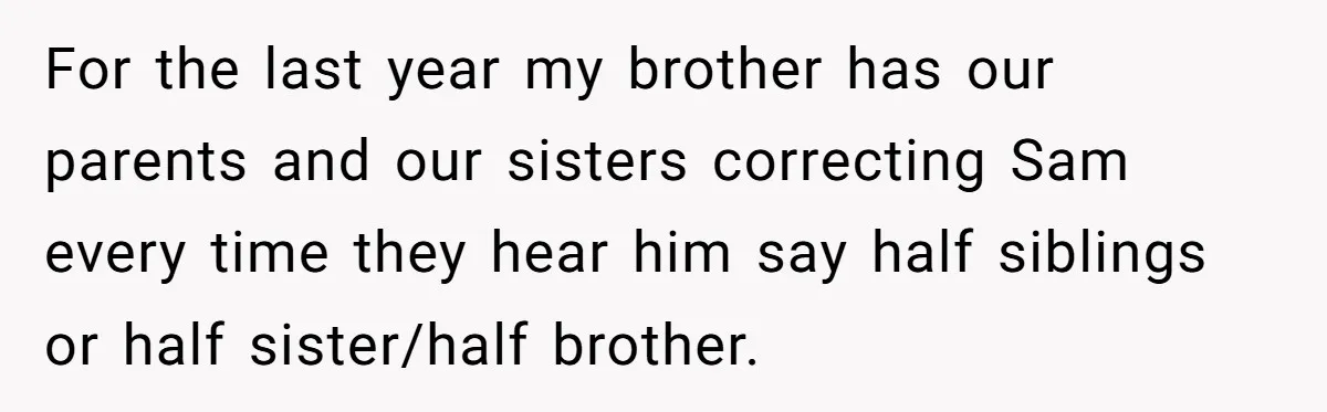 For the last year my brother has our parents and our sisters correcting Sam every time they hear him say half siblings or half sister/half brother.